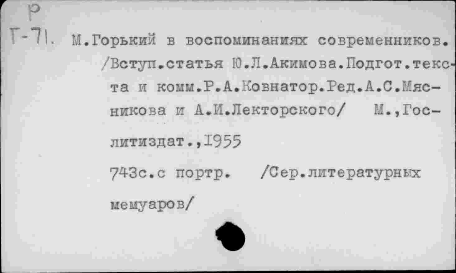 ﻿М.Горький в воспоминаниях современников. /Вступ.статья К).Л.Акимова. Подгот. текс та и комм.Р.А.Ковнатор.Ред.А.С.Мясникова и А.И.Лекторского/	М.,Гос-
литиздат., 1955
74-Зс.с портр. /Сер.литературных мемуаров/